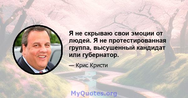 Я не скрываю свои эмоции от людей. Я не протестированная группа, высушенный кандидат или губернатор.