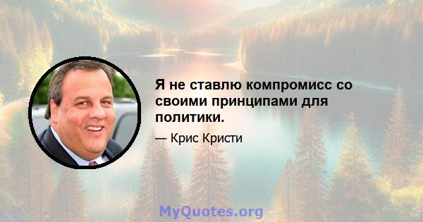 Я не ставлю компромисс со своими принципами для политики.