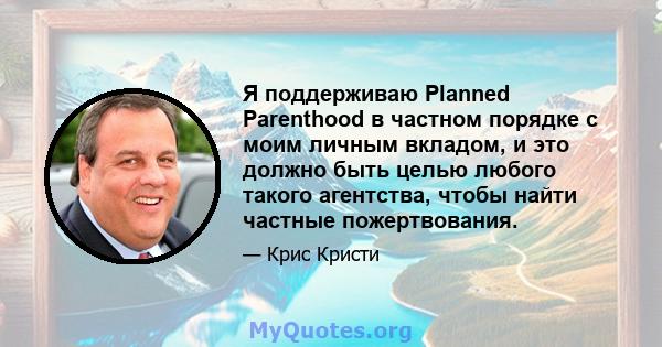 Я поддерживаю Planned Parenthood в частном порядке с моим личным вкладом, и это должно быть целью любого такого агентства, чтобы найти частные пожертвования.