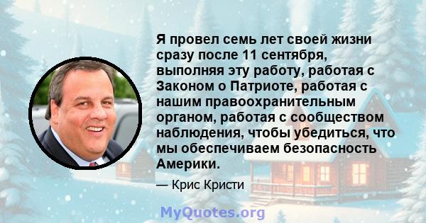 Я провел семь лет своей жизни сразу после 11 сентября, выполняя эту работу, работая с Законом о Патриоте, работая с нашим правоохранительным органом, работая с сообществом наблюдения, чтобы убедиться, что мы