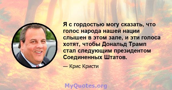 Я с гордостью могу сказать, что голос народа нашей нации слышен в этом зале, и эти голоса хотят, чтобы Дональд Трамп стал следующим президентом Соединенных Штатов.