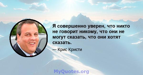 Я совершенно уверен, что никто не говорит никому, что они не могут сказать, что они хотят сказать.