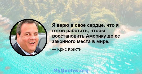 Я верю в свое сердце, что я готов работать, чтобы восстановить Америку до ее законного места в мире.