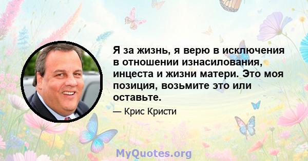 Я за жизнь, я верю в исключения в отношении изнасилования, инцеста и жизни матери. Это моя позиция, возьмите это или оставьте.