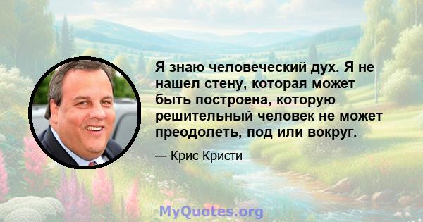 Я знаю человеческий дух. Я не нашел стену, которая может быть построена, которую решительный человек не может преодолеть, под или вокруг.