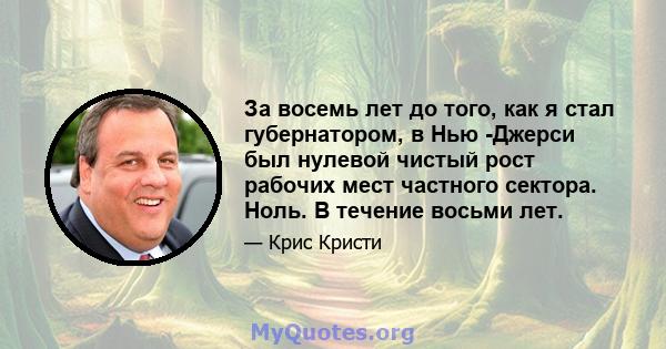 За восемь лет до того, как я стал губернатором, в Нью -Джерси был нулевой чистый рост рабочих мест частного сектора. Ноль. В течение восьми лет.