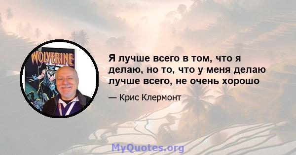 Я лучше всего в том, что я делаю, но то, что у меня делаю лучше всего, не очень хорошо