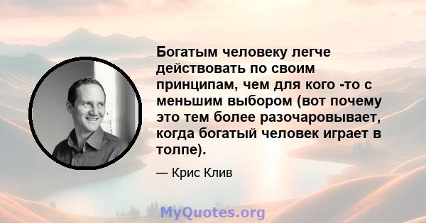 Богатым человеку легче действовать по своим принципам, чем для кого -то с меньшим выбором (вот почему это тем более разочаровывает, когда богатый человек играет в толпе).