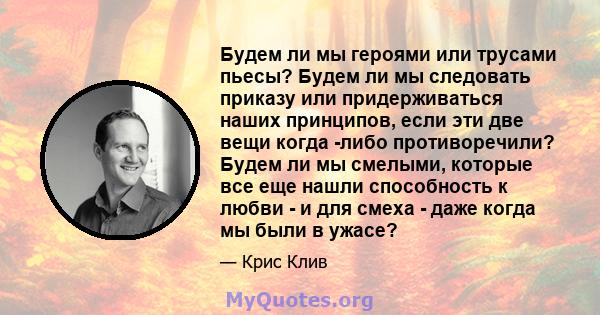 Будем ли мы героями или трусами пьесы? Будем ли мы следовать приказу или придерживаться наших принципов, если эти две вещи когда -либо противоречили? Будем ли мы смелыми, которые все еще нашли способность к любви - и