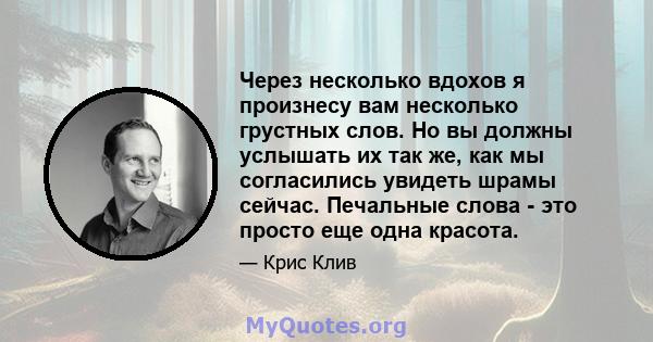 Через несколько вдохов я произнесу вам несколько грустных слов. Но вы должны услышать их так же, как мы согласились увидеть шрамы сейчас. Печальные слова - это просто еще одна красота.