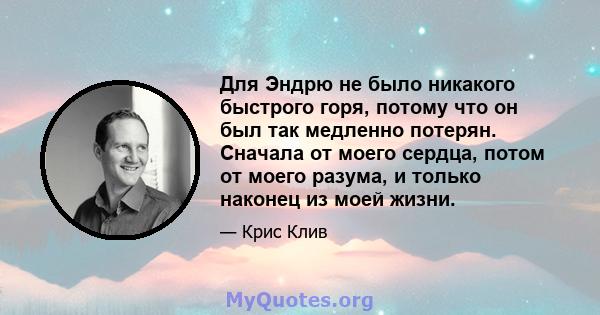 Для Эндрю не было никакого быстрого горя, потому что он был так медленно потерян. Сначала от моего сердца, потом от моего разума, и только наконец из моей жизни.