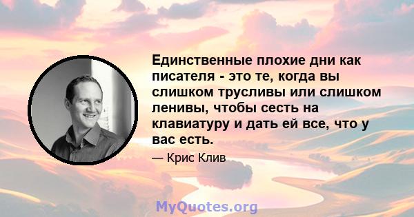 Единственные плохие дни как писателя - это те, когда вы слишком трусливы или слишком ленивы, чтобы сесть на клавиатуру и дать ей все, что у вас есть.