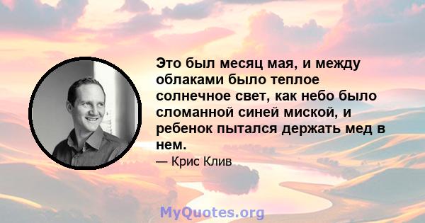 Это был месяц мая, и между облаками было теплое солнечное свет, как небо было сломанной синей миской, и ребенок пытался держать мед в нем.