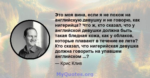 Это моя вина, если я не похож на английскую девушку и не говорю, как нигерийца? Что ж, кто сказал, что у английской девушки должна быть такая бледная кожа, как у облаков, которые плавают в течение ее лета? Кто сказал,