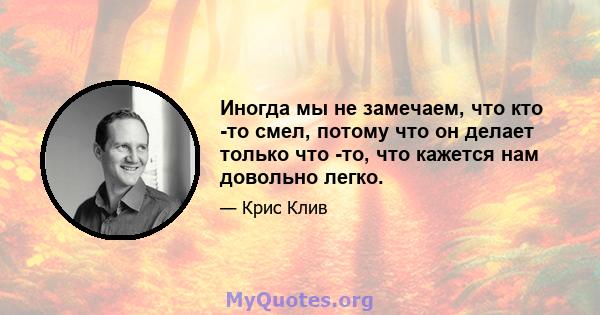 Иногда мы не замечаем, что кто -то смел, потому что он делает только что -то, что кажется нам довольно легко.