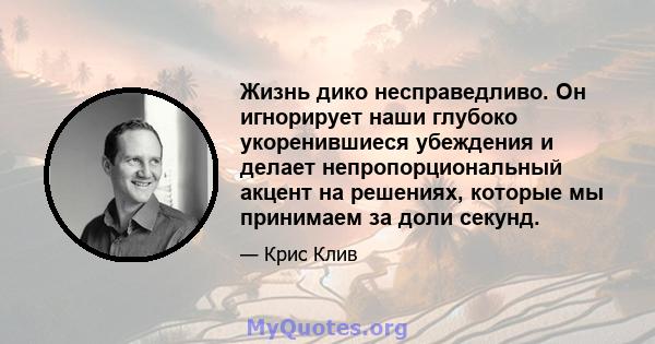 Жизнь дико несправедливо. Он игнорирует наши глубоко укоренившиеся убеждения и делает непропорциональный акцент на решениях, которые мы принимаем за доли секунд.