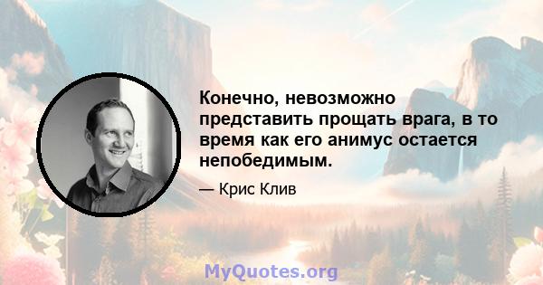 Конечно, невозможно представить прощать врага, в то время как его анимус остается непобедимым.