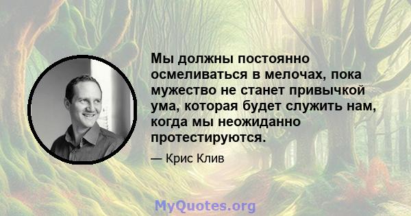 Мы должны постоянно осмеливаться в мелочах, пока мужество не станет привычкой ума, которая будет служить нам, когда мы неожиданно протестируются.