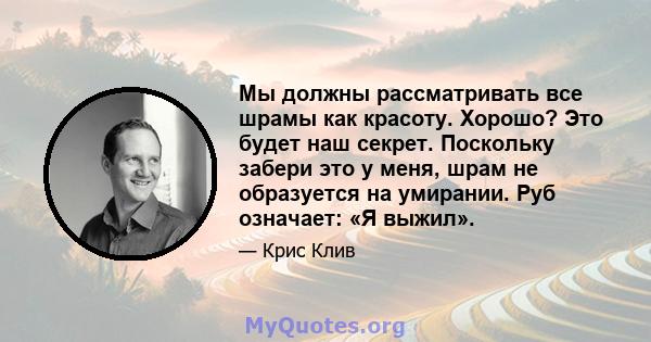 Мы должны рассматривать все шрамы как красоту. Хорошо? Это будет наш секрет. Поскольку забери это у меня, шрам не образуется на умирании. Руб означает: «Я выжил».