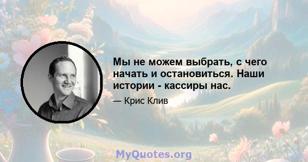 Мы не можем выбрать, с чего начать и остановиться. Наши истории - кассиры нас.