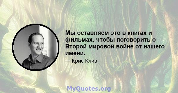 Мы оставляем это в книгах и фильмах, чтобы поговорить о Второй мировой войне от нашего имени.