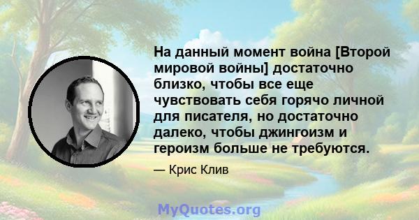 На данный момент война [Второй мировой войны] достаточно близко, чтобы все еще чувствовать себя горячо личной для писателя, но достаточно далеко, чтобы джингоизм и героизм больше не требуются.