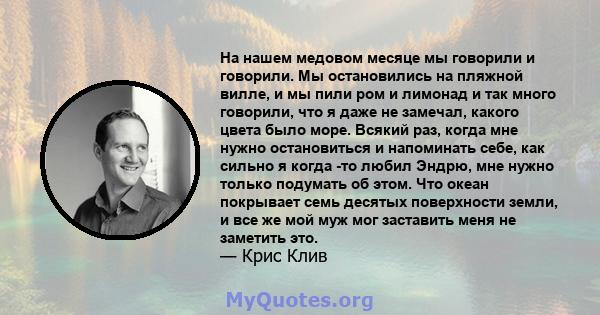 На нашем медовом месяце мы говорили и говорили. Мы остановились на пляжной вилле, и мы пили ром и лимонад и так много говорили, что я даже не замечал, какого цвета было море. Всякий раз, когда мне нужно остановиться и