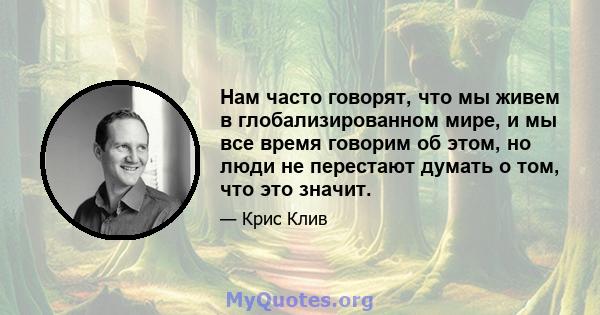 Нам часто говорят, что мы живем в глобализированном мире, и мы все время говорим об этом, но люди не перестают думать о том, что это значит.