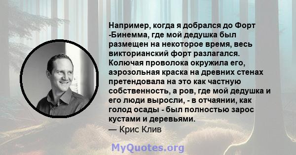 Например, когда я добрался до Форт -Бинемма, где мой дедушка был размещен на некоторое время, весь викторианский форт разлагался. Колючая проволока окружила его, аэрозольная краска на древних стенах претендовала на это