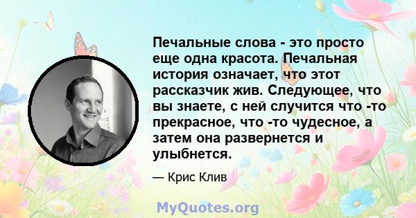 Печальные слова - это просто еще одна красота. Печальная история означает, что этот рассказчик жив. Следующее, что вы знаете, с ней случится что -то прекрасное, что -то чудесное, а затем она развернется и улыбнется.