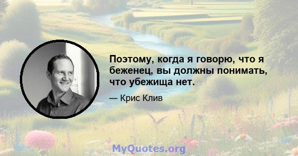 Поэтому, когда я говорю, что я беженец, вы должны понимать, что убежища нет.