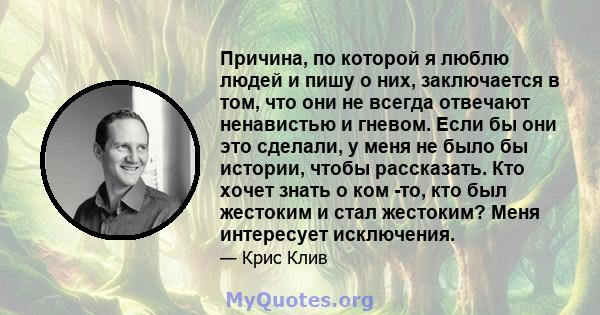 Причина, по которой я люблю людей и пишу о них, заключается в том, что они не всегда отвечают ненавистью и гневом. Если бы они это сделали, у меня не было бы истории, чтобы рассказать. Кто хочет знать о ком -то, кто был 