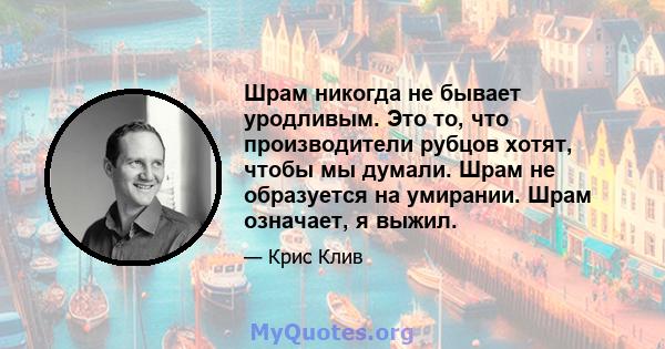 Шрам никогда не бывает уродливым. Это то, что производители рубцов хотят, чтобы мы думали. Шрам не образуется на умирании. Шрам означает, я выжил.