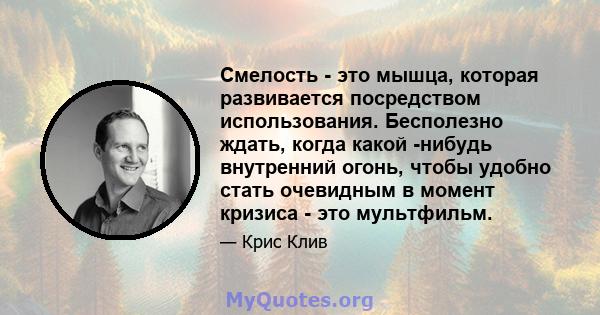 Смелость - это мышца, которая развивается посредством использования. Бесполезно ждать, когда какой -нибудь внутренний огонь, чтобы удобно стать очевидным в момент кризиса - это мультфильм.