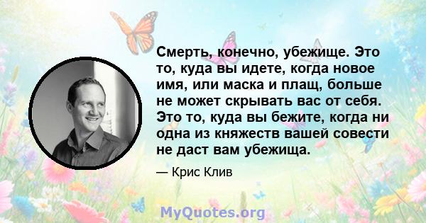 Смерть, конечно, убежище. Это то, куда вы идете, когда новое имя, или маска и плащ, больше не может скрывать вас от себя. Это то, куда вы бежите, когда ни одна из княжеств вашей совести не даст вам убежища.