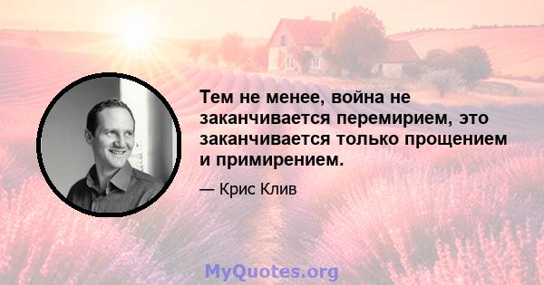 Тем не менее, война не заканчивается перемирием, это заканчивается только прощением и примирением.