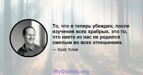 То, что я теперь убежден, после изучения всех храбрых, это то, что никто из нас не родился смелым во всех отношениях.