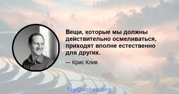 Вещи, которые мы должны действительно осмеливаться, приходят вполне естественно для других.