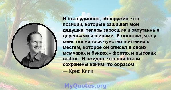 Я был удивлен, обнаружив, что позиции, которые защищал мой дедушка, теперь заросшие и запутанные деревьями и шипами. Я полагаю, что у меня появилось чувство почтения к местам, которое он описал в своих мемуарах и буквах 