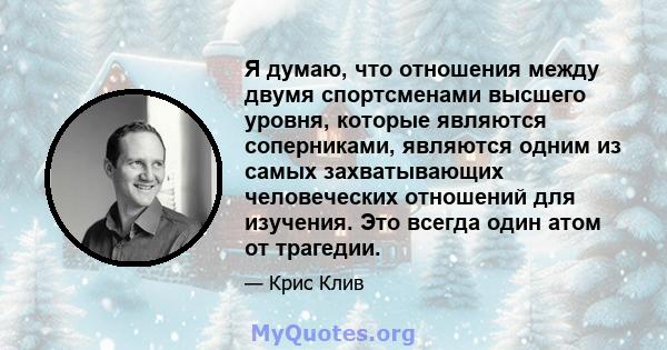 Я думаю, что отношения между двумя спортсменами высшего уровня, которые являются соперниками, являются одним из самых захватывающих человеческих отношений для изучения. Это всегда один атом от трагедии.