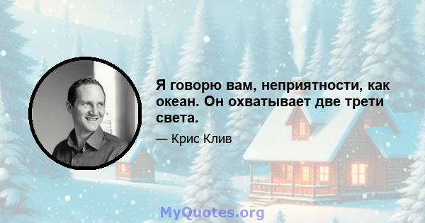 Я говорю вам, неприятности, как океан. Он охватывает две трети света.