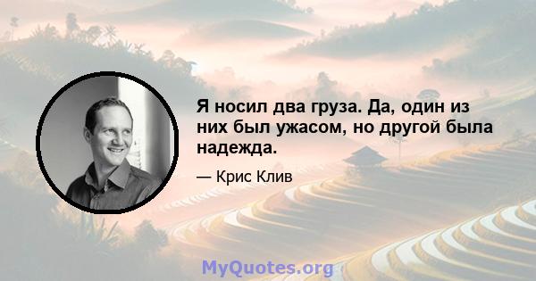 Я носил два груза. Да, один из них был ужасом, но другой была надежда.