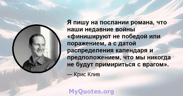 Я пишу на послании романа, что наши недавние войны «финишируют не победой или поражением, а с датой распределения календаря и предположением, что мы никогда не будут примириться с врагом».