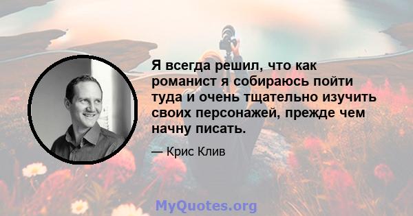 Я всегда решил, что как романист я собираюсь пойти туда и очень тщательно изучить своих персонажей, прежде чем начну писать.