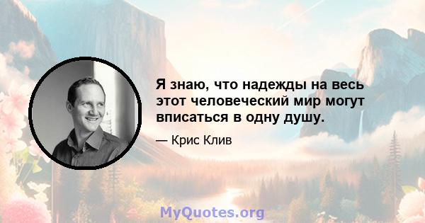 Я знаю, что надежды на весь этот человеческий мир могут вписаться в одну душу.