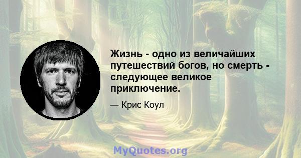 Жизнь - одно из величайших путешествий богов, но смерть - следующее великое приключение.