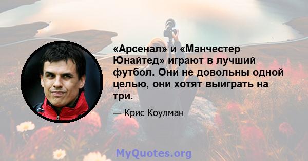 «Арсенал» и «Манчестер Юнайтед» играют в лучший футбол. Они не довольны одной целью, они хотят выиграть на три.