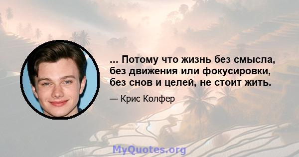 ... Потому что жизнь без смысла, без движения или фокусировки, без снов и целей, не стоит жить.