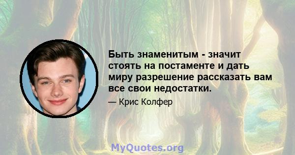 Быть знаменитым - значит стоять на постаменте и дать миру разрешение рассказать вам все свои недостатки.