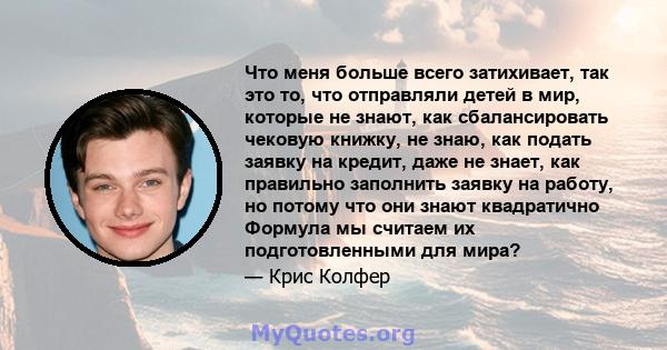 Что меня больше всего затихивает, так это то, что отправляли детей в мир, которые не знают, как сбалансировать чековую книжку, не знаю, как подать заявку на кредит, даже не знает, как правильно заполнить заявку на